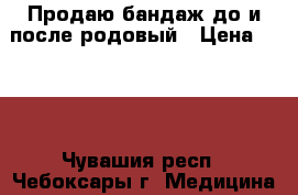 Продаю бандаж до и после родовый › Цена ­ 500 - Чувашия респ., Чебоксары г. Медицина, красота и здоровье » Медицинские услуги   